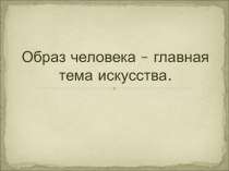 Презентация по изобразительному искусству на тему: Образ человека-главная тема искусства.