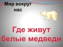 Презентация по окружающему мируГде живут белые медведи?