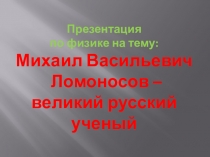 ПрезентацияМихаил Васильевич Ломоносов - великий русский ученый