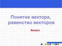 Презентация к уроку по математике 9 класс Понятие вектора. Равенство векторов.