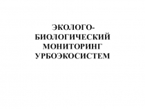 Презентация по зооиндикации ЭКОЛОГО-БИОЛОГИЧЕСКИЙ МОНИТОРИНГ УРБОЭКОСИСТЕМ