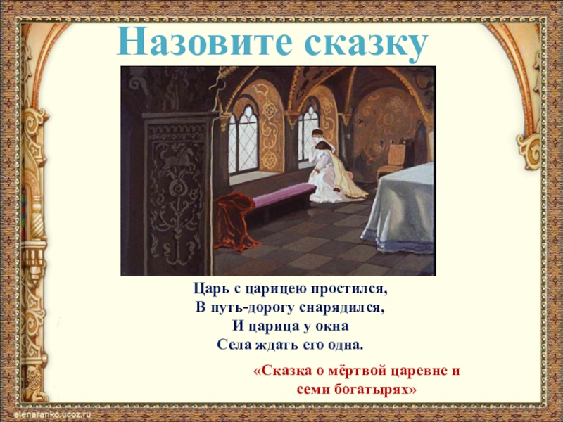 Назовите сказкуЦарь с царицею простился,В путь-дорогу снарядился,И царица у окнаСела ждать его одна.«Сказка о мёртвой царевне и