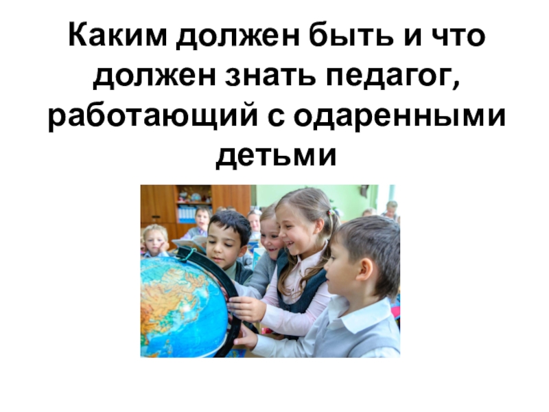 Презентация по теме Каким должен быть и что должен знать педагог, работающий с одаренными детьми