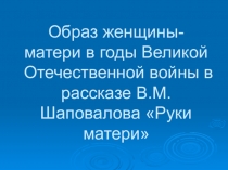 Презентация к исследовательской работе 1. Образ женщины-матери в годы Великой Отечественной войны в рассказе Руки матери