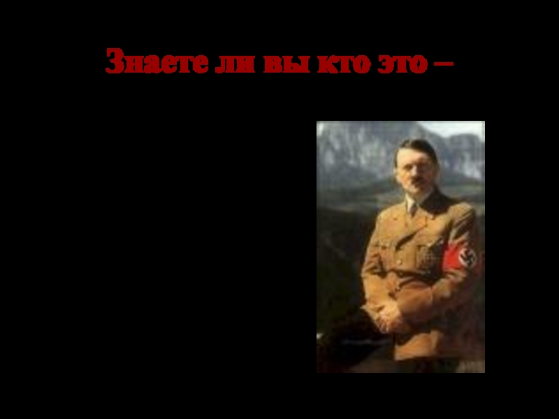 Знаете ли вы кто это – Адольф Гитлер- рейхсканцлер Германии, командующий вермахта.