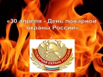 Презентация '30 апреля - День пожарной охраны России'
