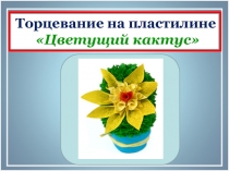 Презентация по технологии Торцевание на пластилине. Цветущий кактус.