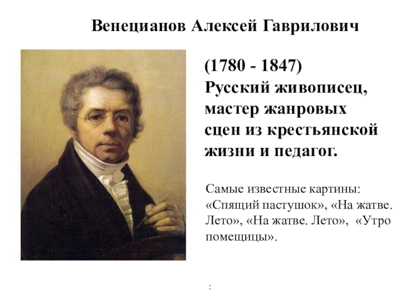 Венецианов Алексей Гаврилович(1780 - 1847)Русский живописец, мастер жанровых сцен из крестьянской жизни и педагог.Самые известные картины:«Спящий пастушок»,