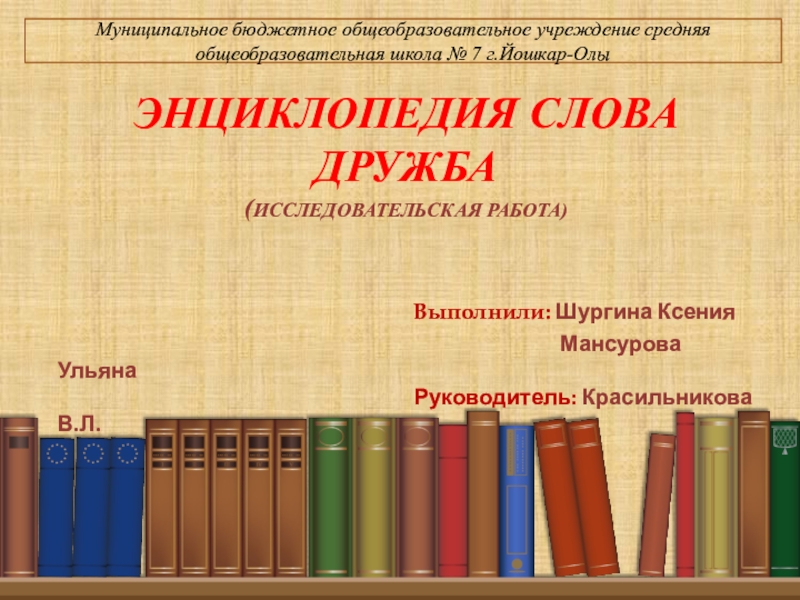 Муниципальное бюджетное общеобразовательное учреждение средняя общеобразовательная школа № 7 г.Йошкар-ОлыЭНЦИКЛОПЕДИЯ СЛОВА ДРУЖБА(ИССЛЕДОВАТЕЛЬСКАЯ РАБОТА)