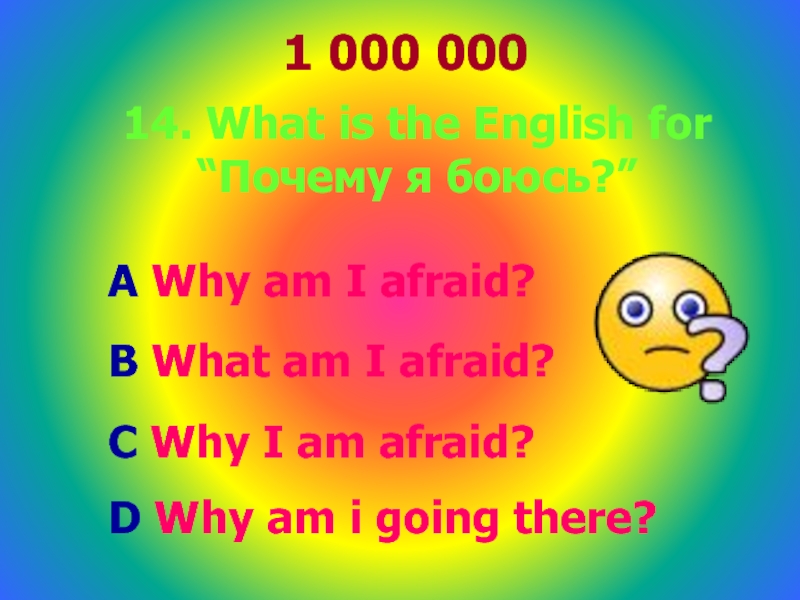 1 000 00014. What is the English for “Почему я боюсь?” A Why am I afraid? B