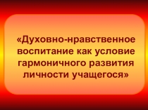Презентация Духовно-нравственное воспитание как условие гармоничного развития личности учащегося