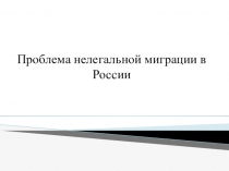 Презентация Проблемы нелегальной миграции в России