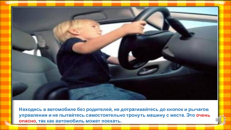 Находясь в автомобиле без родителей, не дотрагивайтесь до кнопок и рычагов управления и не пытайтесь самостоятельно тронуть