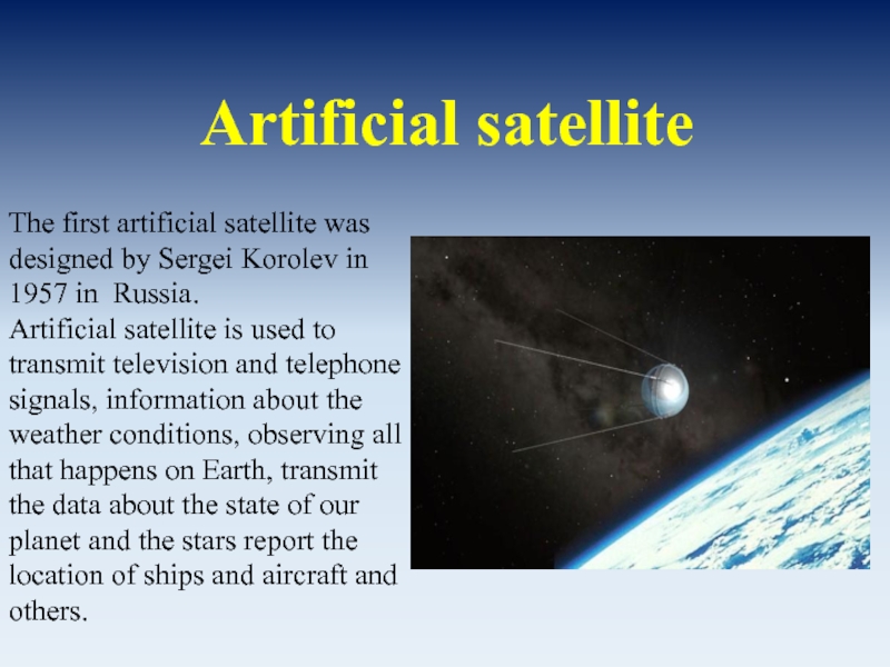 Artificial satelliteThe first artificial satellite was designed by Sergei Korolev in 1957 in Russia.Artificial satellite is used