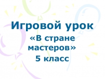 Игровой урок по технологии В стране мастеров 5 класс