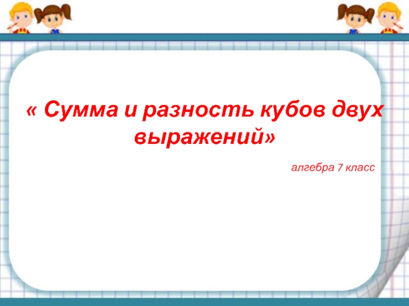 Сумма и разность кубов двух выражений 7 класс презентация
