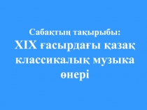 Презентация по истории Казахстана на тему ХІХ ғасырдағы қазақ классикалық музыка өнері (8 класс)