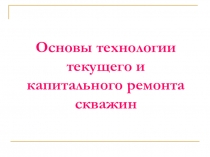 Основы технологии текущего и капитального ремонта скважин