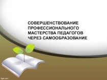Презентация СОВЕРШЕНСТВОВАНИЕ ПРОФЕССИОНАЛЬНОГО МАСТЕРСТВА ПЕДАГОГОВ ЧЕРЕЗ САМООБРАЗОВАНИЕ