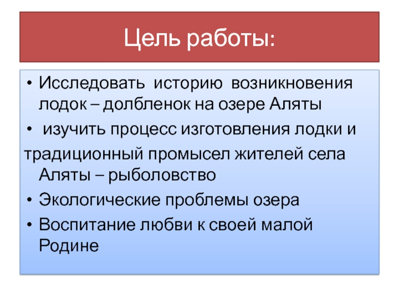 Цель работы:Исследовать историю возникновения лодок – долбленок на озере Аляты изучить процесс изготовления лодки итрадиционный промысел жителей