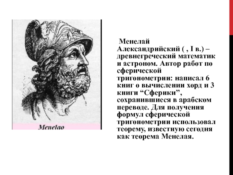 Менелай Александрийский ( , I в.) – древнегреческий математик и астроном. Автор работ по сферической тригонометрии: написал 6 книг
