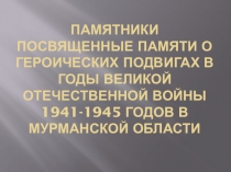 Презентация Памятники посвященные памяти о героических подвигах в годы Великой Отечественной войны 1941-1945 годов в Мурманской области