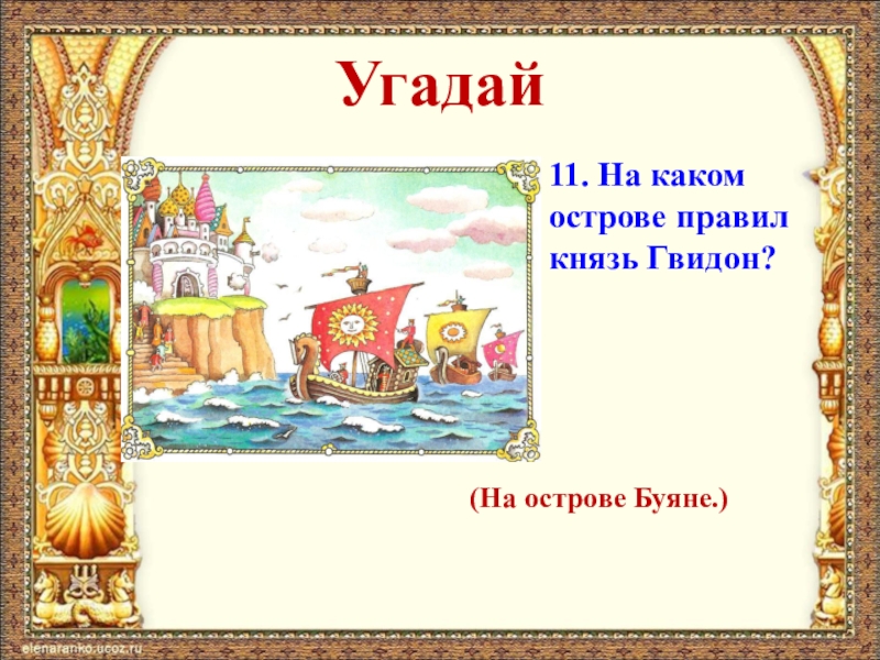 Угадай11. На каком острове правил князь Гвидон?(На острове Буяне.)