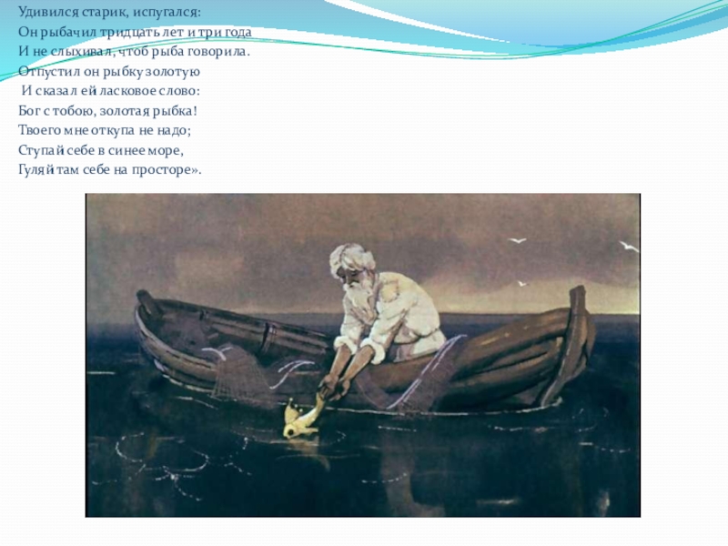 Удивился старик, испугался:Он рыбачил тридцать лет и три годаИ не слыхивал, чтоб рыба говорила.Отпустил он рыбку золотую