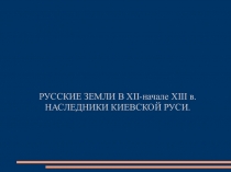 Презентация по истории:РУССКИЕ ЗЕМЛИ В XII-начале XIII в. НАСЛЕДНИКИ КИЕВСКОЙ РУСИ(10 класс)