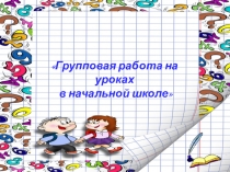 Презентация доклада на тему:Групповая работа на уроках в начальной школе