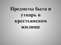 Презентация по искусству Предметы быта и утварь крестьянского жилища (8 класс)