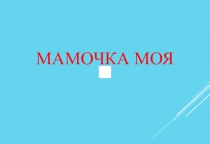 Презентация ко дню матери Мамочка моя