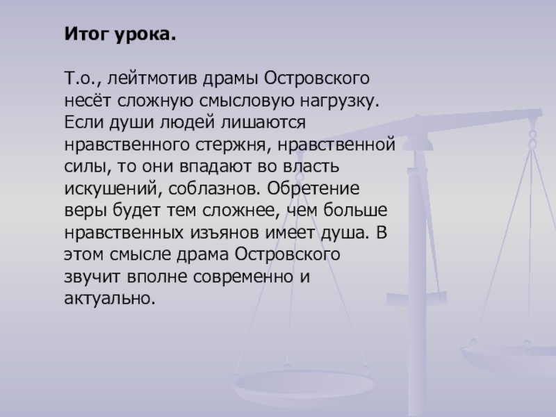 Итог урока.Т.о., лейтмотив драмы Островского несёт сложную смысловую нагрузку. Если души людей лишаются нравственного стержня, нравственной силы,