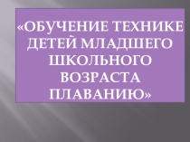 Презентация по плаванию на тему ОБУЧЕНИЕ ТЕХНИКЕ ДЕТЕЙ МЛАДШЕГО ШКОЛЬНОГО ВОЗРАСТА ПЛАВАНИЮ