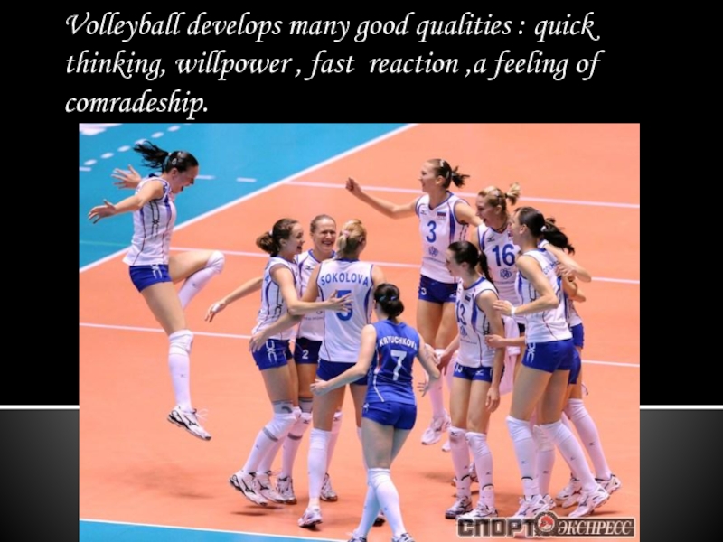 Volleyball develops many good qualities : quick thinking, willpower , fast reaction ,a feeling of comradeship.