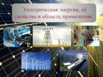 Презентация по электротехнике на тему Электрическая энергия, ее свойства и область применения