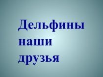 Презентация в рамках проекта  Дельфины - наши друзья