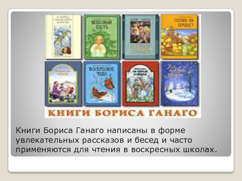 Книги Бориса Ганаго написаны в форме увлекательных рассказов и бесед и часто применяются для чтения в воскресных