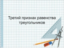 Презентация к открытому уроку по геометрии: Третий признак равенства треугольников