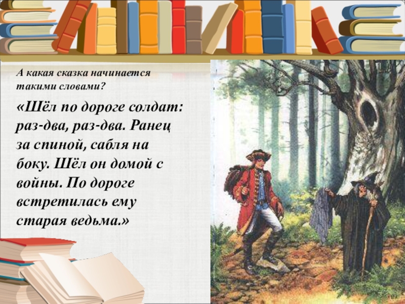 А какая сказка начинается такими словами? «Шёл по дороге солдат: раз-два, раз-два. Ранец за спиной, сабля на