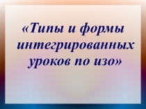 Презентация по изо на тему Типы и формы интегрированных уроков в начальной школе