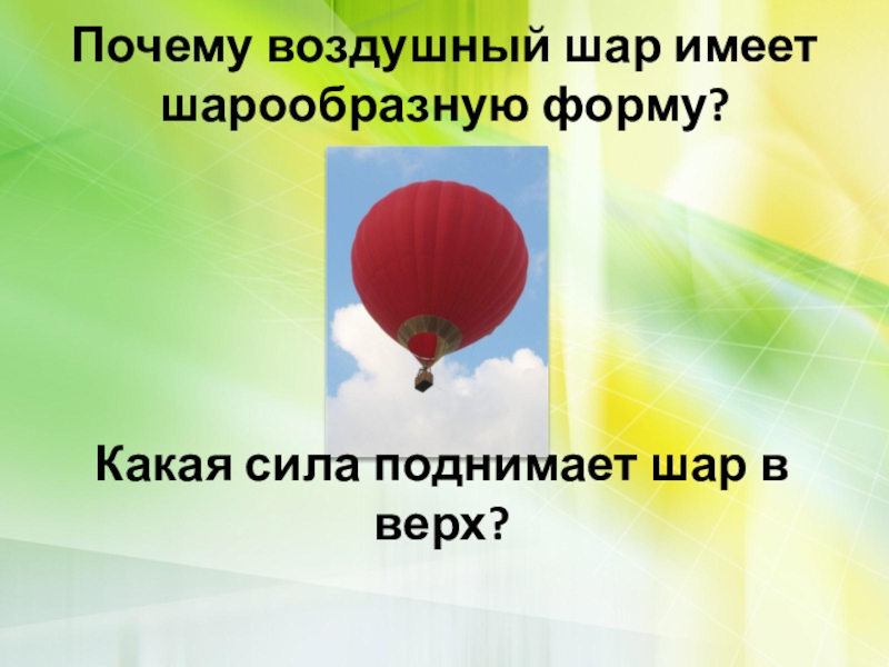 Почему воздушные. Почему воздушный шар имеет шарообразную форму. Какая сила поднимает воздушный шар. Свойство воздуха в воздушном шаре. Сила поднимающая шар.