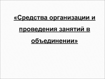 Презентация Средства организации и проведения занятий в объединении