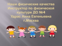 Презентация Наши физические качества Инструктор по физической культуре ДО №4 Удрас Анна Евгеньевна г.Москва