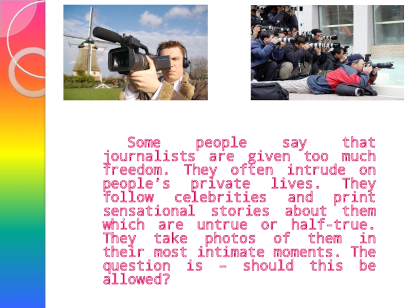 Some people say that journalists are given too much freedom. They often intrude on people’s private lives.