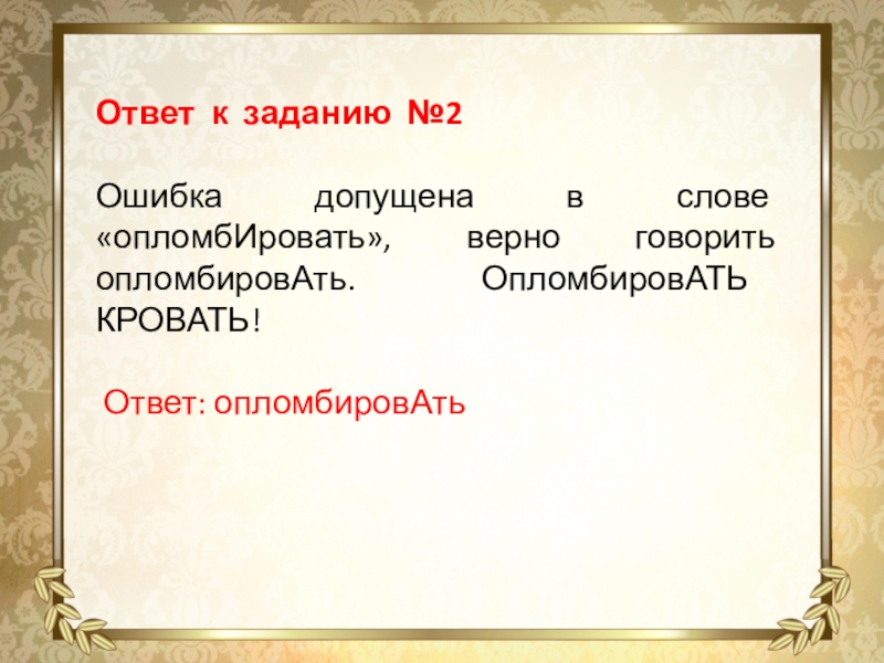 Ответ к заданию №2Ошибка допущена в слове «опломбИровать», верно говорить опломбировАть. ОпломбировАТЬ КРОВАТЬ! Ответ: опломбировАть