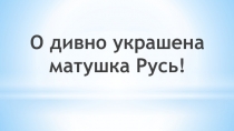 О дивно украшена матушка Русь!