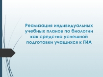 Презентация Реализация индивидуальных учебных планов по биологии как средство успешной подготовки учащихся к ГИА