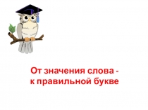 Презентация по русскому языку на тему От значения слова - к правильной букве.