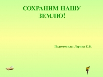 Открытая презентация СОХРАНИМ НАШУ ЗЕМЛЮ!